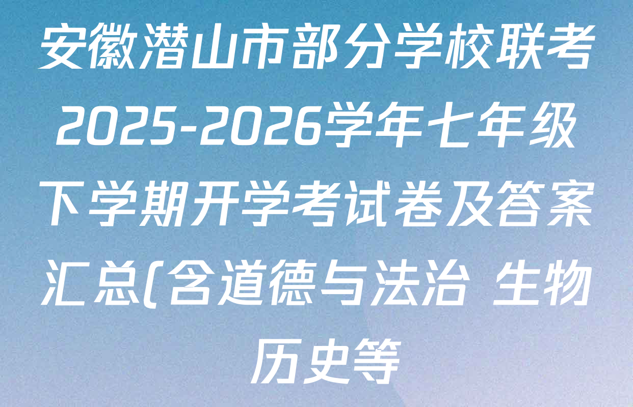 安徽潜山市部分学校联考2025-2026学年七年级下学期开学考试卷及答案汇总(含道德与法治 生物 历史等)